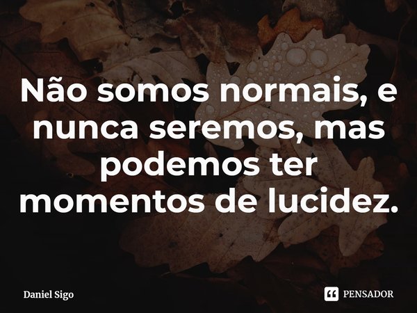 ⁠Não somos normais, e nunca seremos, mas podemos ter momentos de lucidez.... Frase de Daniel Sigo.
