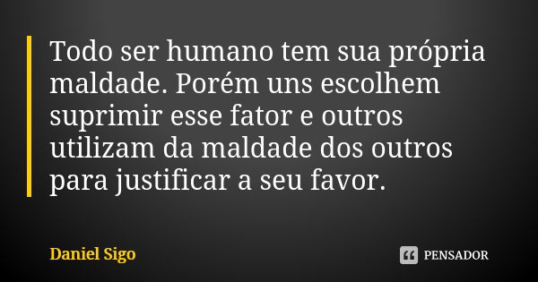 Todo ser humano tem sua própria maldade. Porém uns escolhem suprimir esse fator e outros utilizam da maldade dos outros para justificar a seu favor.... Frase de Daniel Sigo.