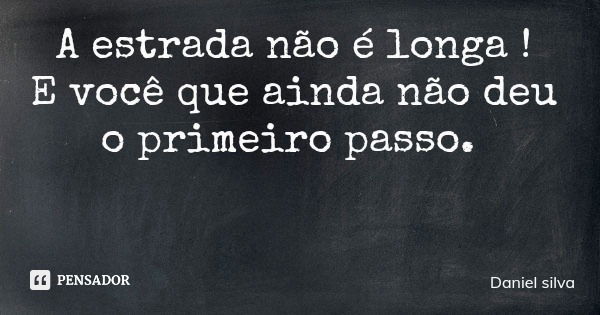 A estrada não é longa ! E você que ainda não deu o primeiro passo.... Frase de Daniel silva.