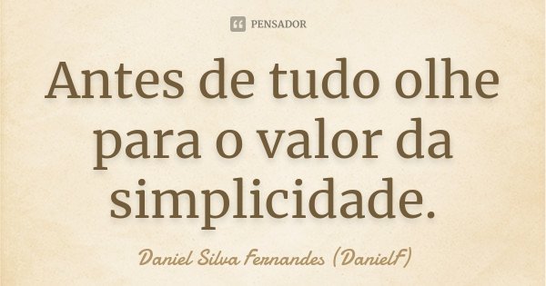 Antes de tudo olhe para o valor da simplicidade.... Frase de Daniel Silva Fernandes (DanielF).