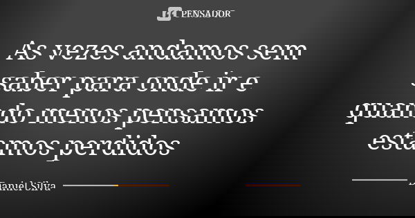 As vezes andamos sem saber para onde ir e quando menos pensamos estamos perdidos... Frase de Daniel silva.