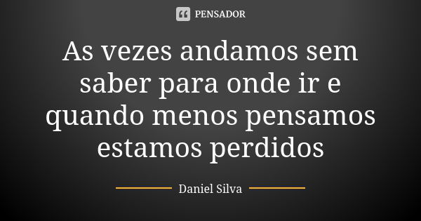 As vezes andamos sem saber para onde ir e quando menos pensamos estamos perdidos... Frase de Daniel silva.