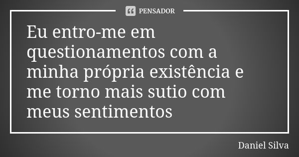 Eu entro-me em questionamentos com a minha própria existência e me torno mais sutio com meus sentimentos... Frase de Daniel Silva.