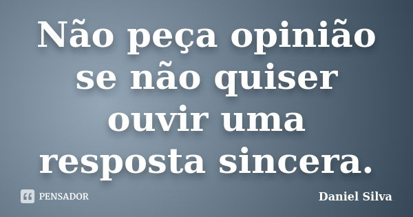 Não peça opinião se não quiser ouvir uma resposta sincera.... Frase de Daniel Silva.