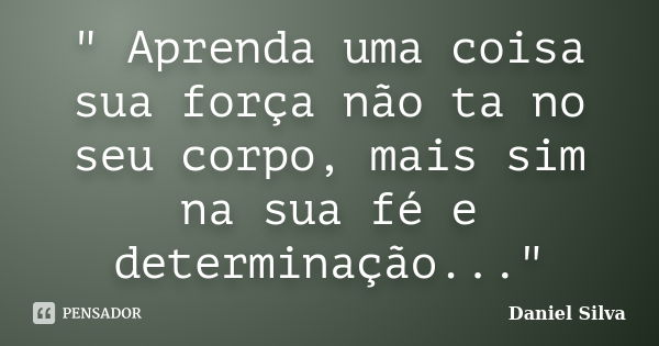 " Aprenda uma coisa sua força não ta no seu corpo, mais sim na sua fé e determinação..."... Frase de Daniel Silva.