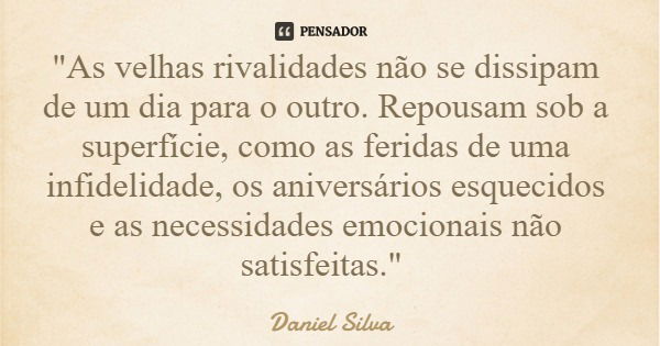 "As velhas rivalidades não se dissipam de um dia para o outro. Repousam sob a superfície, como as feridas de uma infidelidade, os aniversários esquecidos e... Frase de Daniel Silva.