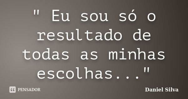 " Eu sou só o resultado de todas as minhas escolhas..."... Frase de Daniel Silva.