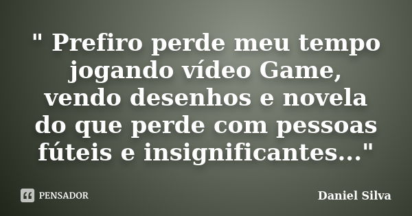 " Prefiro perde meu tempo jogando vídeo Game, vendo desenhos e novela do que perde com pessoas fúteis e insignificantes..."... Frase de Daniel Silva.