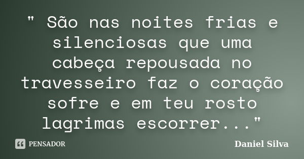 " São nas noites frias e silenciosas que uma cabeça repousada no travesseiro faz o coração sofre e em teu rosto lagrimas escorrer..."... Frase de Daniel Silva.