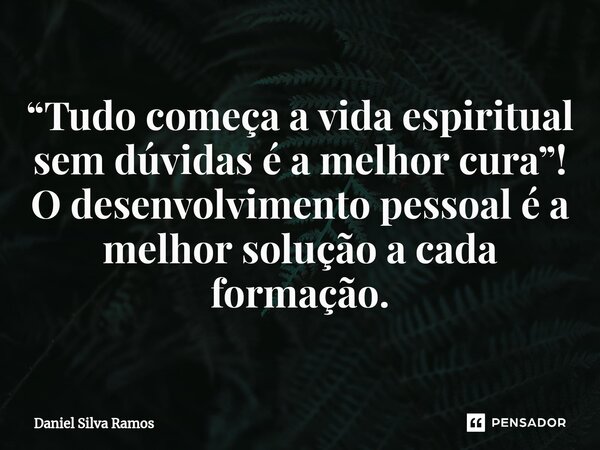 ⁠“Tudo começa a vida espiritual sem dúvidas é a melhor cura”! O desenvolvimento pessoal é a melhor solução a cada formação.... Frase de Daniel Silva Ramos.