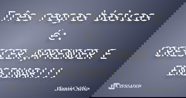 Três regras básicas é: CRESCER,APRENDER E ENSINAR!!!... Frase de Daniel Silva.