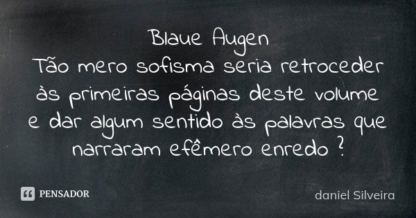 Blaue Augen Tão mero sofisma seria retroceder às primeiras páginas deste volume e dar algum sentido às palavras que narraram efêmero enredo ?... Frase de daniel silveira.