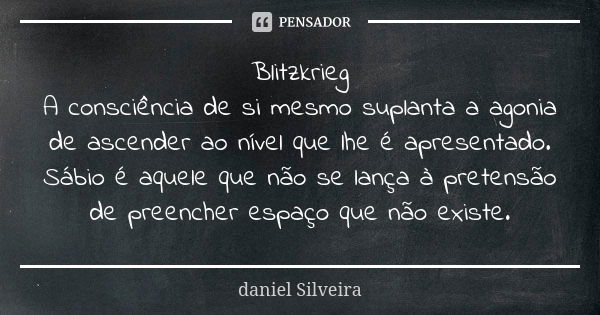 Blitzkrieg A consciência de si mesmo suplanta a agonia de ascender ao nível que lhe é apresentado. Sábio é aquele que não se lança à pretensão de preencher espa... Frase de daniel silveira.