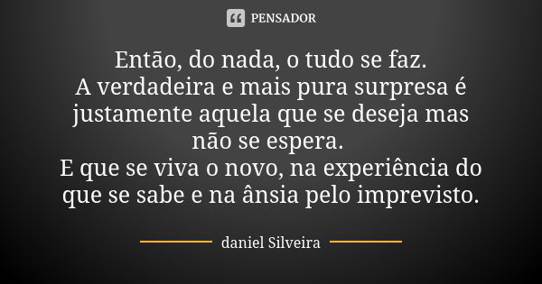 Então, do nada, o tudo se faz. A verdadeira e mais pura surpresa é justamente aquela que se deseja mas não se espera. E que se viva o novo, na experiência do qu... Frase de daniel silveira.