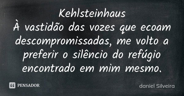 Kehlsteinhaus À vastidão das vozes que ecoam descompromissadas, me volto a preferir o silêncio do refúgio encontrado em mim mesmo.... Frase de daniel silveira.