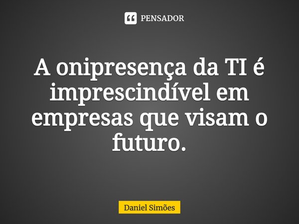 ⁠A onipresença da TI é imprescindível em empresas que visam o futuro.... Frase de Daniel Simões.