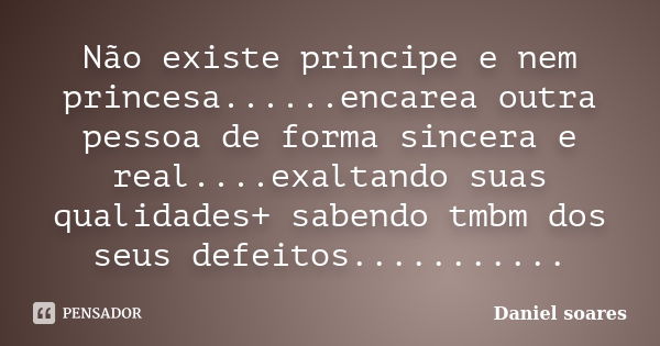 Não existe principe e nem princesa......encarea outra pessoa de forma sincera e real....exaltando suas qualidades+ sabendo tmbm dos seus defeitos.............. Frase de Daniel soares.