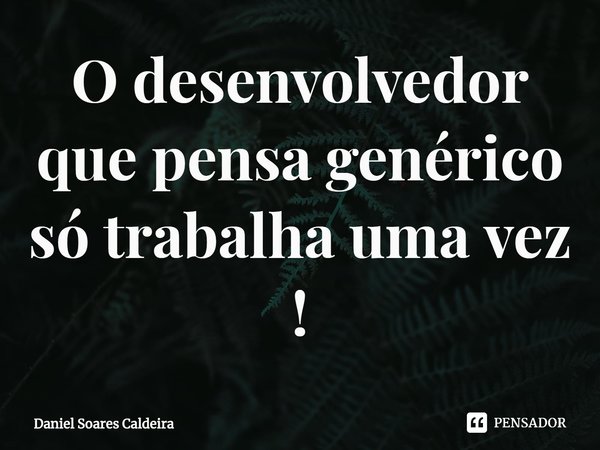 ⁠O desenvolvedor que pensa genérico só trabalha uma vez !... Frase de Daniel Soares Caldeira.
