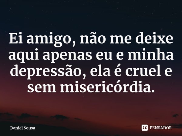 Ei amigo, não me deixe aqui apenas eu e minha depressão, ela é cruel e sem misericórdia⁠.... Frase de Daniel Sousa.