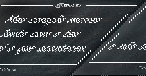 Meu coração morreu Junto com o teu e não sei o que aconteceu.... Frase de Daniel Sousa.