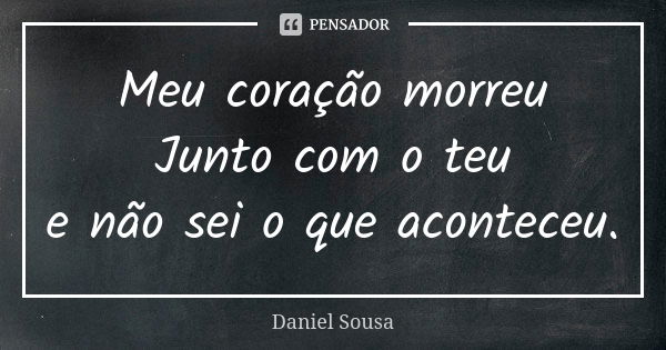 Meu coração morreu Junto com o teu e não sei o que aconteceu.... Frase de Daniel Sousa.