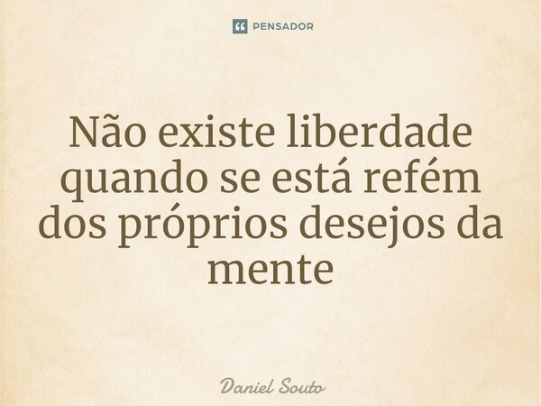 ⁠Não existe liberdade quando se está refém dos próprios desejos da mente... Frase de Daniel Souto.