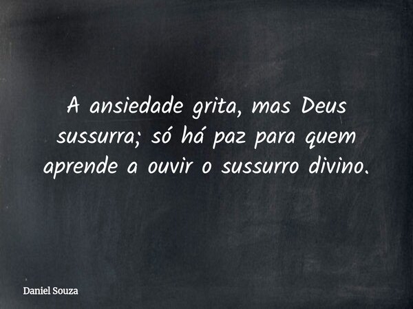 A ansiedade grita, mas Deus sussurra; só há paz para quem aprende a ouvir o sussurro divino.... Frase de Daniel Souza.
