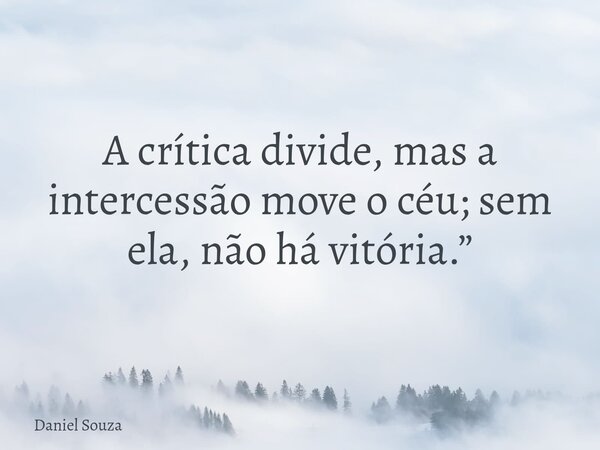 A crítica divide, mas a intercessão move o céu; sem ela, não há vitória.”... Frase de Daniel Souza.