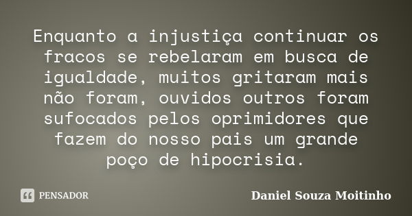 Enquanto a injustiça continuar os fracos se rebelaram em busca de igualdade, muitos gritaram mais não foram, ouvidos outros foram sufocados pelos oprimidores qu... Frase de Daniel Souza Moitinho.