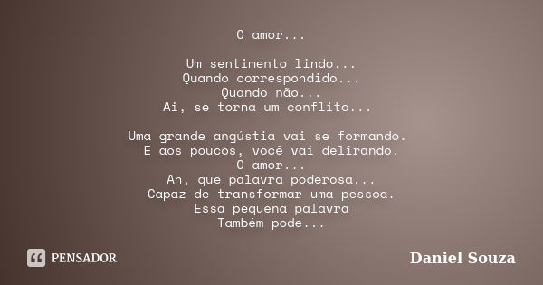 O amor... Um sentimento lindo... Quando correspondido... Quando não... Ai, se torna um conflito... Uma grande angústia vai se formando. E aos poucos, você vai d... Frase de Daniel Souza.