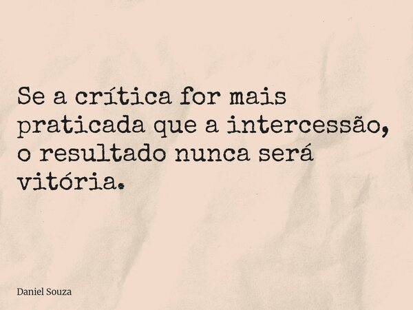 Se a crítica for mais praticada que a intercessão, o resultado nunca será vitória.... Frase de Daniel Souza.