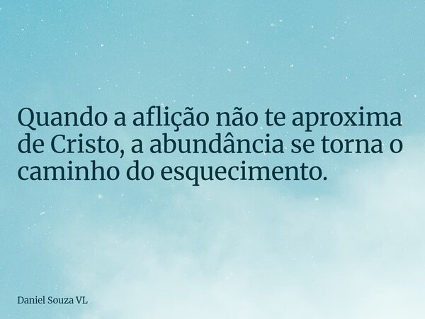 Quando a aflição não te aproxima de Cristo, a abundância se torna o caminho do esquecimento.... Frase de Daniel Souza VL.
