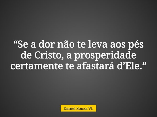 “Se a dor não te leva aos pés de Cristo, a prosperidade certamente te afastará d’Ele.”... Frase de Daniel Souza VL.