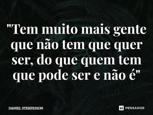 "Tem muito mais gente que não tem que quer ser, do que quem tem que pode ser e não é"... Frase de DANIEL STERFESSON.