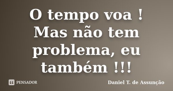 O tempo voa ! Mas não tem problema, eu também !!!... Frase de Daniel T. de Assunção.