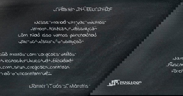 CAMINHO DA FELICIDADE Nesse mundo em que vivemos Vemos tristeza e dissolução Com tudo isso vamos aprendendo Que só Jesus é a salvação São muitos com corações af... Frase de Daniel T. dos S. Martins.