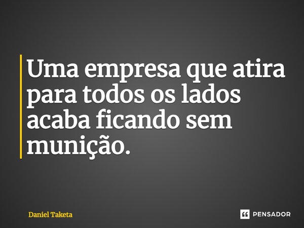 ⁠Uma empresa que atira para todos os lados acaba ficando sem munição.... Frase de Daniel Taketa.