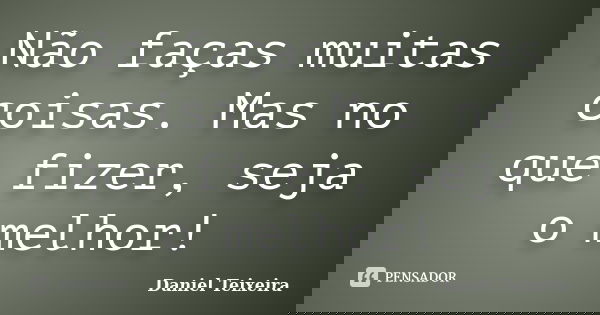 Não faças muitas coisas. Mas no que fizer, seja o melhor!... Frase de Daniel Teixeira.
