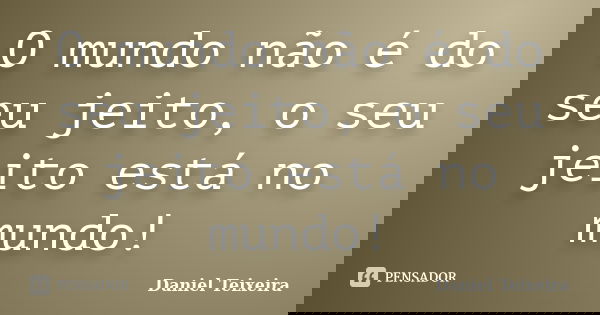O mundo não é do seu jeito, o seu jeito está no mundo!... Frase de Daniel Teixeira.