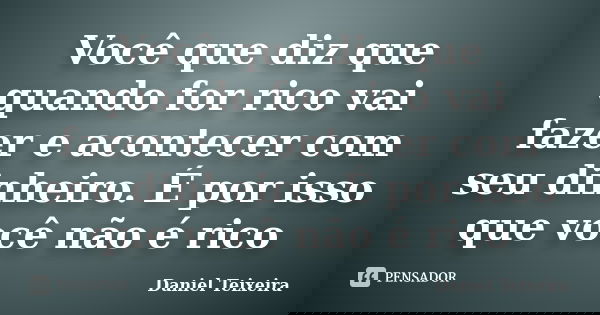 Você que diz que quando for rico vai fazer e acontecer com seu dinheiro. É por isso que você não é rico... Frase de Daniel Teixeira.