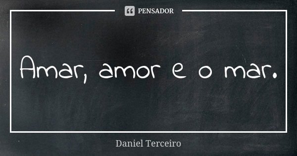 Amar, amor e o mar.... Frase de Daniel Terceiro.