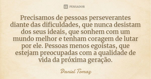 Precisamos de pessoas perseverantes diante das dificuldades, que nunca desistam dos seus ideais, que sonhem com um mundo melhor e tenham coragem de lutar por el... Frase de Daniel Tomaz.