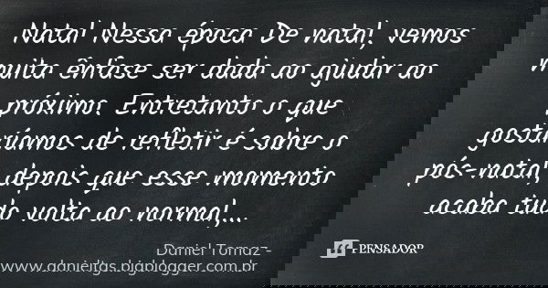 Natal Nessa época De natal, vemos muita ênfase ser dada ao ajudar ao próximo. Entretanto o que gostaríamos de refletir é sobre o pós-natal, depois que esse mome... Frase de Daniel Tomaz - www.danieltgs.bigblogger.com.br.