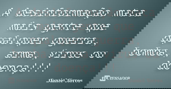 A desinformação mata mais gente que qualquer guerra, bomba, arma, vírus ou doença!!!... Frase de Daniel Torres.