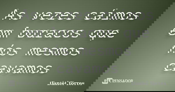As vezes caímos em buracos que nós mesmos cavamos... Frase de Daniel Torres.