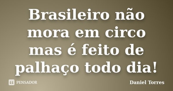Brasileiro não mora em circo mas é feito de palhaço todo dia!... Frase de Daniel Torres.