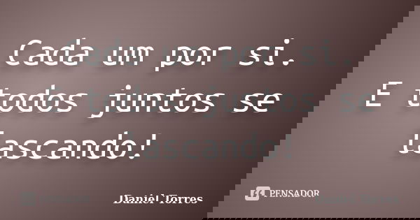 Cada um por si. E todos juntos se lascando!... Frase de Daniel Torres.