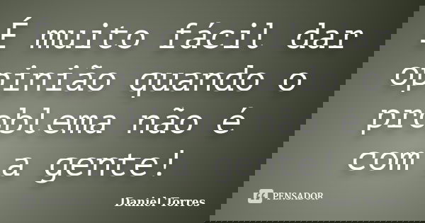 É muito fácil dar opinião quando o problema não é com a gente!... Frase de Daniel Torres.