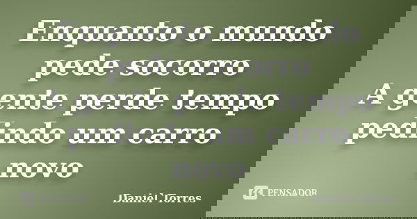 Enquanto o mundo pede socorro A gente perde tempo pedindo um carro novo... Frase de Daniel Torres.