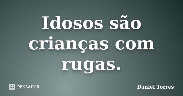 Idosos são crianças com rugas.... Frase de Daniel Torres.